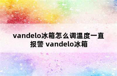 vandelo冰箱怎么调温度一直报警 vandelo冰箱